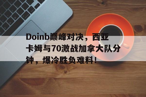 包含Doinb巅峰对决,西亚卡姆与70激战加拿大队分钟,爆冷胜负难料!的词条